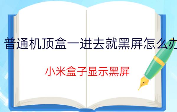 普通机顶盒一进去就黑屏怎么办 小米盒子显示黑屏，不显示图像？